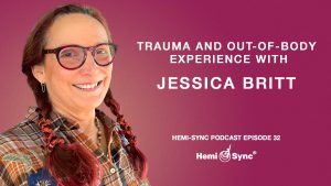 Hemi-Sync® Podcast Episode 32 – Jessica Britt on Trauma and Out-of-Body Experience