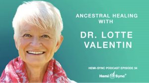 Hemi-Sync® Podcast Episode 34: Ancestral Healing with Dr. Lotte Valentin