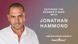 Hemi-Sync® Podcast Episode 37: Entering the Shaman’s Mind with Jonathan Hammond