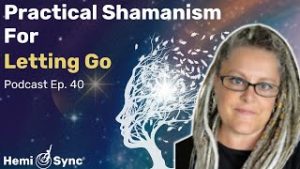 Hemi-Sync® Podcast Episode 40: Practical Shamanism for Letting Go